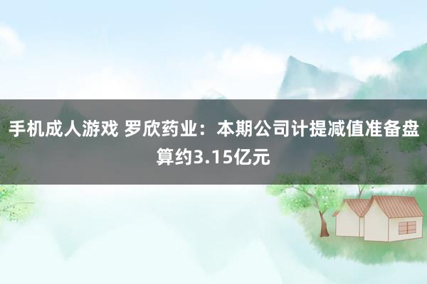 手机成人游戏 罗欣药业：本期公司计提减值准备盘算约3.15亿元