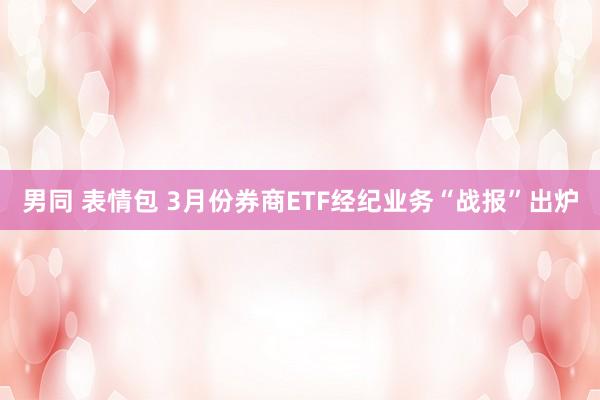 男同 表情包 3月份券商ETF经纪业务“战报”出炉