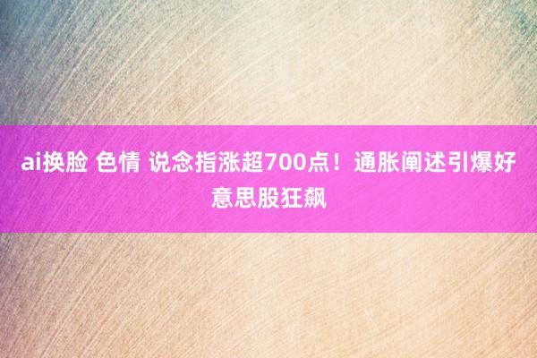 ai换脸 色情 说念指涨超700点！通胀阐述引爆好意思股狂飙