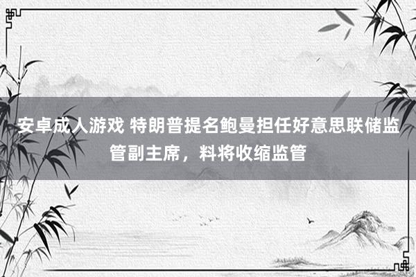 安卓成人游戏 特朗普提名鲍曼担任好意思联储监管副主席，料将收缩监管