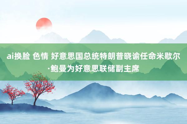 ai换脸 色情 好意思国总统特朗普晓谕任命米歇尔·鲍曼为好意思联储副主席