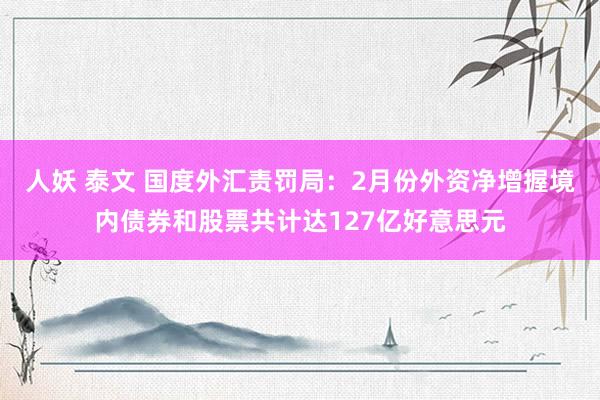 人妖 泰文 国度外汇责罚局：2月份外资净增握境内债券和股票共计达127亿好意思元