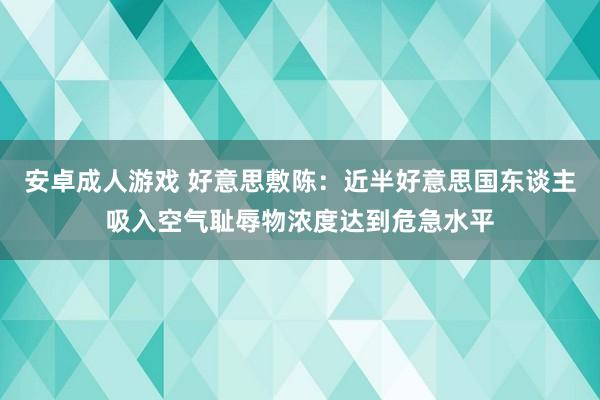 安卓成人游戏 好意思敷陈：近半好意思国东谈主吸入空气耻辱物浓度达到危急水平