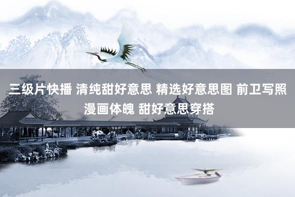 三级片快播 清纯甜好意思 精选好意思图 前卫写照 漫画体魄 甜好意思穿搭