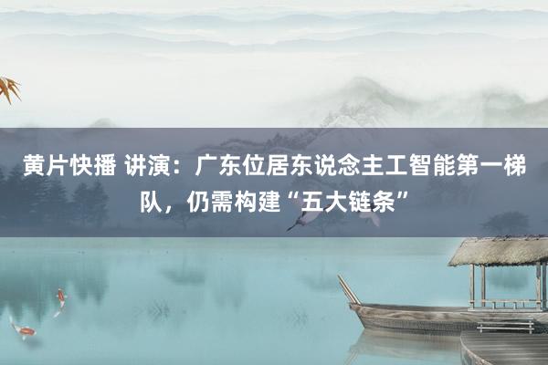 黄片快播 讲演：广东位居东说念主工智能第一梯队，仍需构建“五大链条”