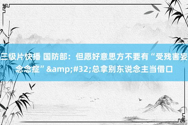 三级片快播 国防部：但愿好意思方不要有“受残害妄念念症”&#32;总拿别东说念主当借口