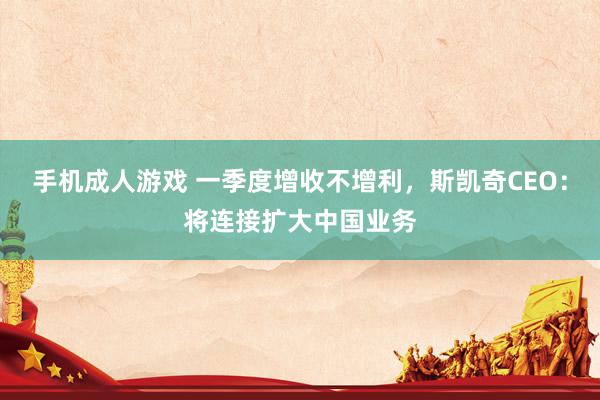 手机成人游戏 一季度增收不增利，斯凯奇CEO：将连接扩大中国业务