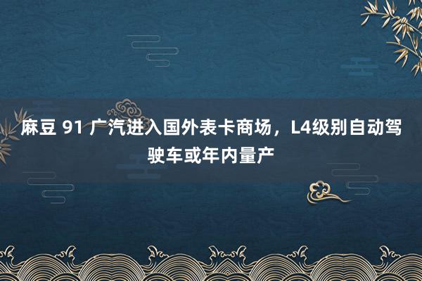 麻豆 91 广汽进入国外表卡商场，L4级别自动驾驶车或年内量产