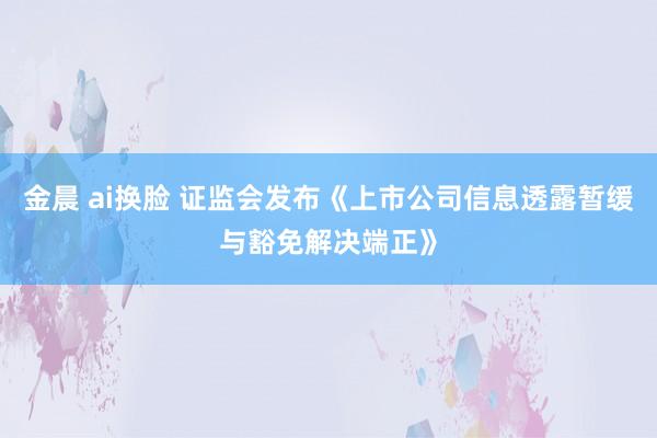金晨 ai换脸 证监会发布《上市公司信息透露暂缓与豁免解决端正》