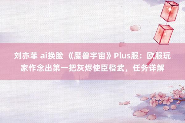 刘亦菲 ai换脸 《魔兽宇宙》Plus服：欧服玩家作念出第一把灰烬使臣橙武，任务详解