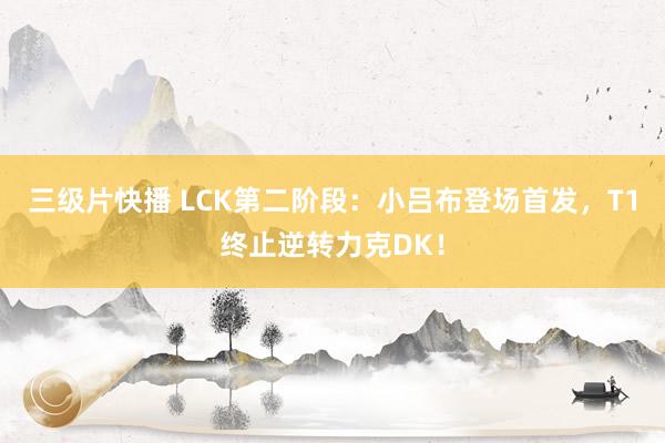 三级片快播 LCK第二阶段：小吕布登场首发，T1终止逆转力克DK！