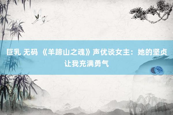 巨乳 无码 《羊蹄山之魂》声优谈女主：她的坚贞让我充满勇气