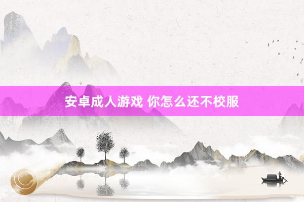 安卓成人游戏 你怎么还不校服
