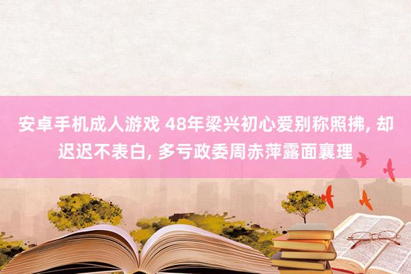 安卓手机成人游戏 48年梁兴初心爱别称照拂， 却迟迟不表白， 多亏政委周赤萍露面襄理