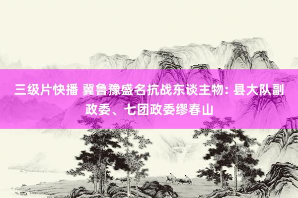 三级片快播 冀鲁豫盛名抗战东谈主物: 县大队副政委、七团政委缪春山
