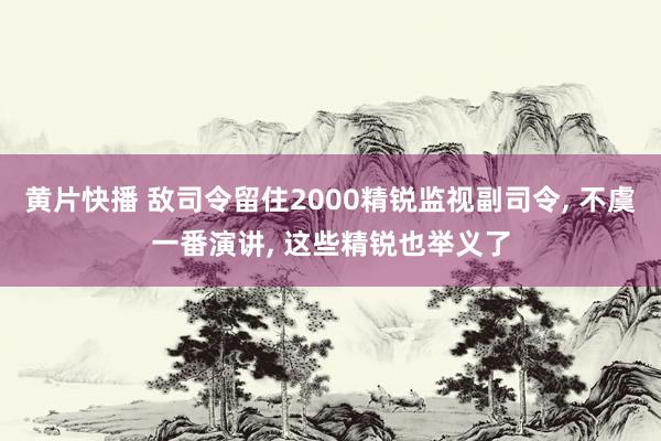 黄片快播 敌司令留住2000精锐监视副司令， 不虞一番演讲， 这些精锐也举义了