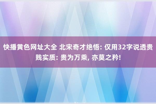 快播黄色网址大全 北宋奇才绝悟: 仅用32字说透贵贱实质: 贵为万乘， 亦莫之矜!