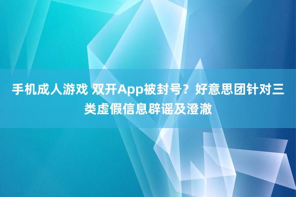 手机成人游戏 双开App被封号？好意思团针对三类虚假信息辟谣及澄澈