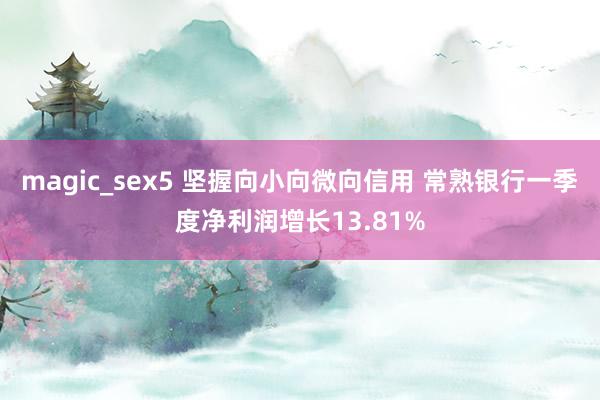magic_sex5 坚握向小向微向信用 常熟银行一季度净利润增长13.81%