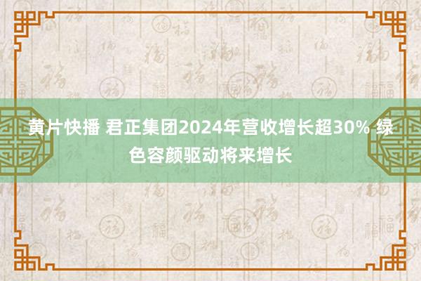 黄片快播 君正集团2024年营收增长超30% 绿色容颜驱动将来增长