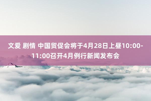 文爱 剧情 中国贸促会将于4月28日上昼10:00-11:00召开4月例行新闻发布会