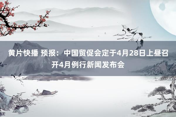 黄片快播 预报：中国贸促会定于4月28日上昼召开4月例行新闻发布会