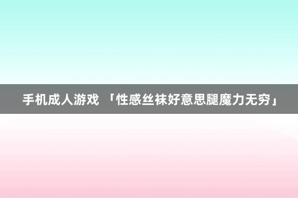 手机成人游戏 「性感丝袜好意思腿魔力无穷」