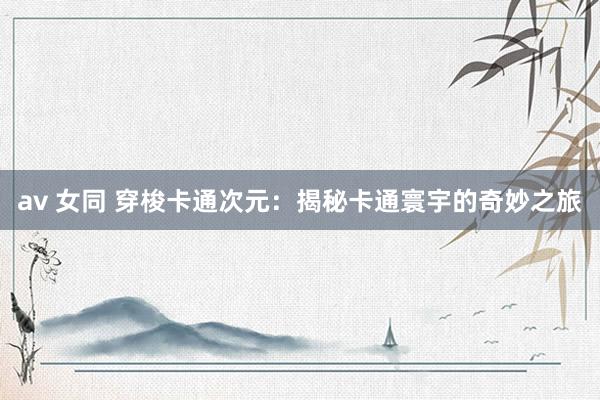 av 女同 穿梭卡通次元：揭秘卡通寰宇的奇妙之旅