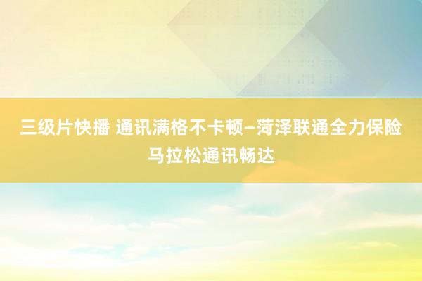 三级片快播 通讯满格不卡顿—菏泽联通全力保险马拉松通讯畅达