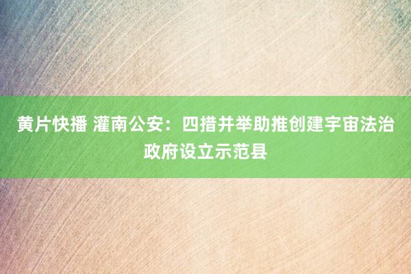黄片快播 灌南公安：四措并举助推创建宇宙法治政府设立示范县