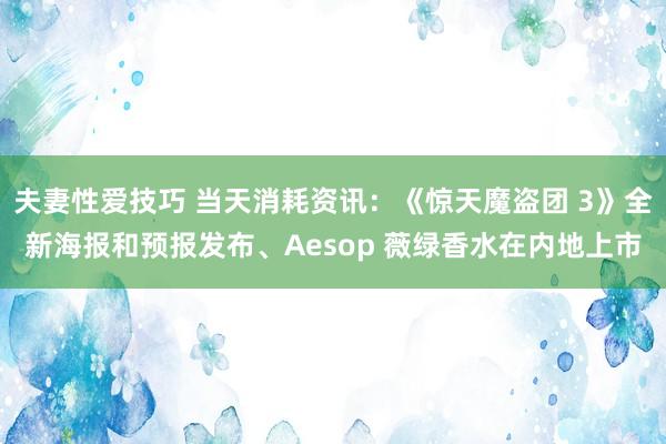 夫妻性爱技巧 当天消耗资讯：《惊天魔盗团 3》全新海报和预报发布、Aesop 薇绿香水在内地上市