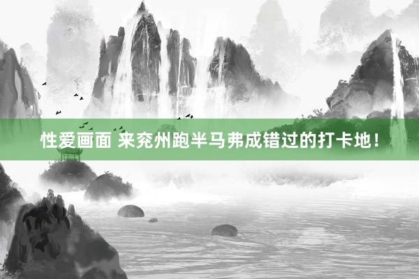 性爱画面 来兖州跑半马弗成错过的打卡地！