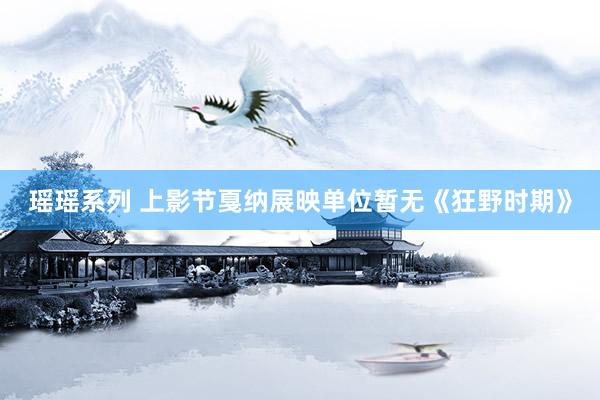 瑶瑶系列 上影节戛纳展映单位暂无《狂野时期》